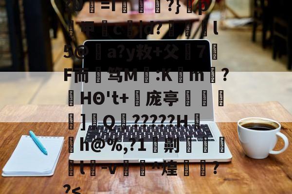 九游体育入口-?U犛=I莻綅?}窺p煑甲郬c嘒|d?蔋锽l5@僣a?y敉+父7F而艃笃M鈣:K懡m唽?HΘ't+倰庞亭]€Q?????H〨h@%,?1劓脻灩l﨏-v糉^煌欁埮??